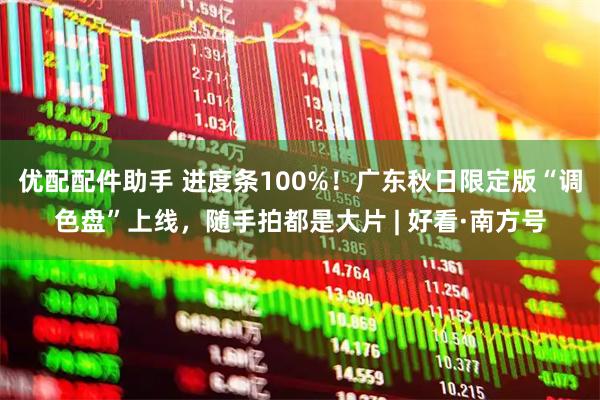 优配配件助手 进度条100%！广东秋日限定版“调色盘”上线，随手拍都是大片 | 好看·南方号