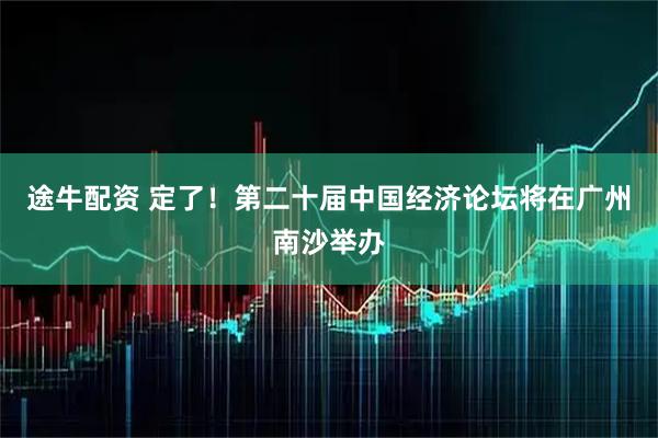 途牛配资 定了！第二十届中国经济论坛将在广州南沙举办