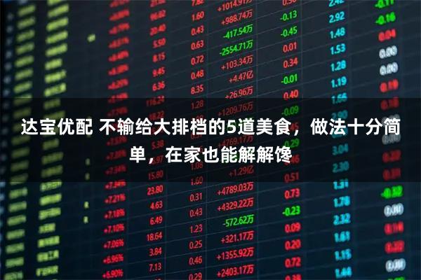 达宝优配 不输给大排档的5道美食，做法十分简单，在家也能解解馋