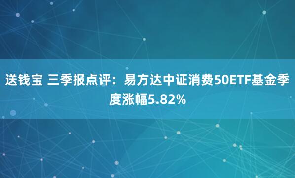 送钱宝 三季报点评：易方达中证消费50ETF基金季度涨幅5.82%
