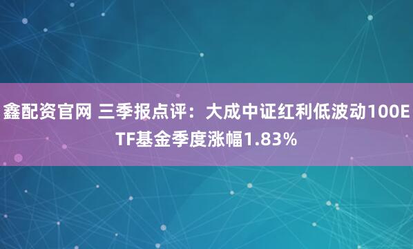 鑫配资官网 三季报点评：大成中证红利低波动100ETF基金季度涨幅1.83%