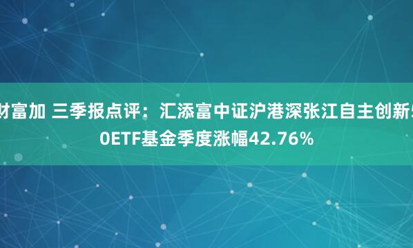 财富加 三季报点评：汇添富中证沪港深张江自主创新50ETF基金季度涨幅42.76%