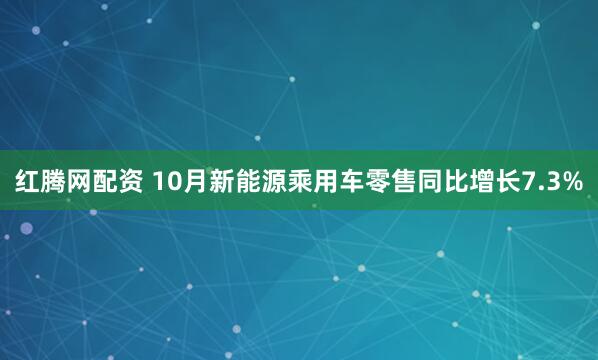 红腾网配资 10月新能源乘用车零售同比增长7.3%