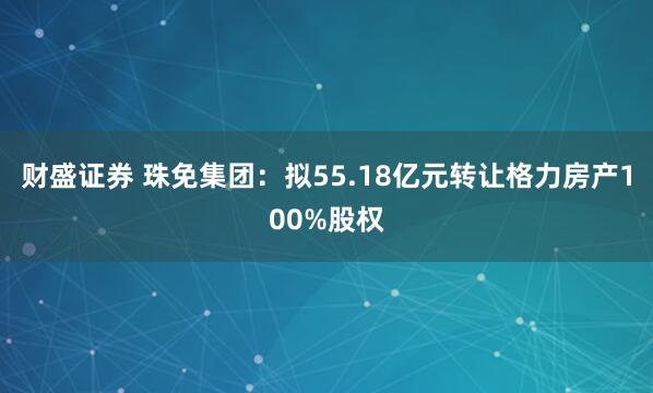 财盛证券 珠免集团：拟55.18亿元转让格力房产100%股权