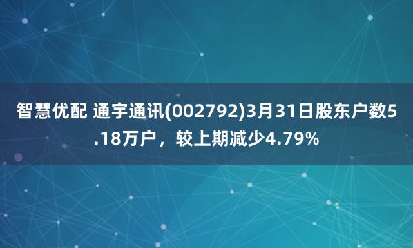 智慧优配 通宇通讯(002792)3月31日股东户数5.18万户，较上期减少4.79%