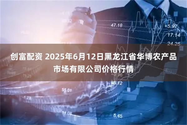 创富配资 2025年6月12日黑龙江省华博农产品市场有限公司价格行情