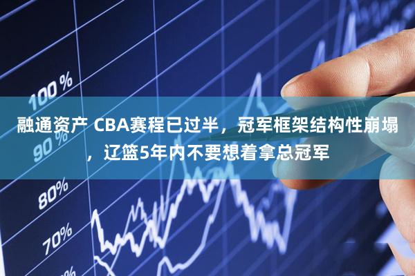 融通资产 CBA赛程已过半，冠军框架结构性崩塌，辽篮5年内不要想着拿总冠军