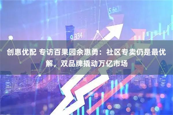 创惠优配 专访百果园余惠勇：社区专卖仍是最优解，双品牌撬动万亿市场