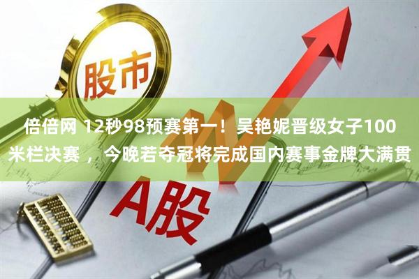 倍倍网 12秒98预赛第一！吴艳妮晋级女子100米栏决赛 ，今晚若夺冠将完成国内赛事金牌大满贯