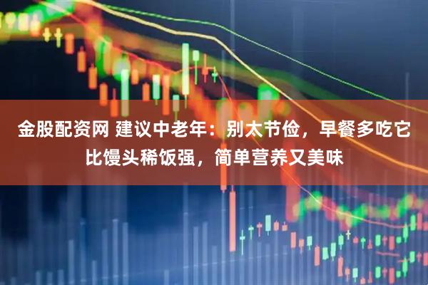 金股配资网 建议中老年：别太节俭，早餐多吃它比馒头稀饭强，简单营养又美味