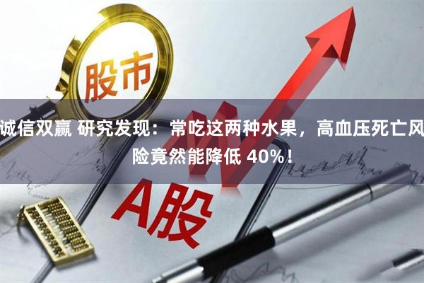 诚信双赢 研究发现：常吃这两种水果，高血压死亡风险竟然能降低 40%！
