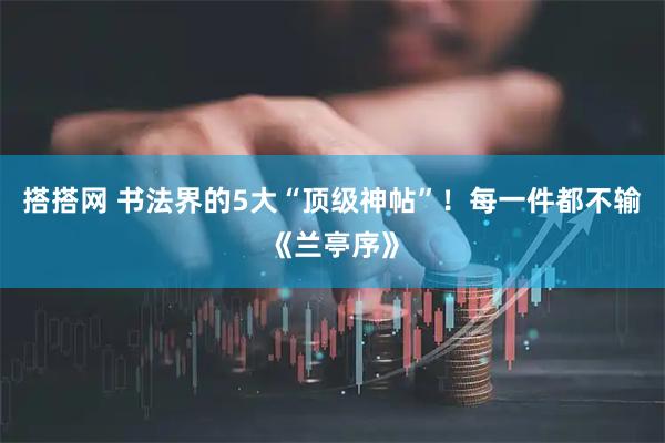 搭搭网 书法界的5大“顶级神帖”！每一件都不输《兰亭序》